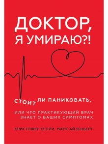 Доктор, я умираю?! Стоит ли паниковать, или Что практикующий врач знает о ваших симптомах - Келли Кристофер, Айзенберг Марк