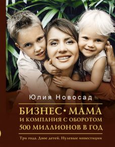 Бизнес-мама и компания с оборотом 500 миллионов в год. Три года. Двое детей. Нулевые инвестиции - Новосад Юлия Викторовна