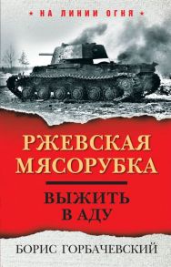 Ржевская мясорубка. Выжить в аду - Горбачевский Борис Семенович