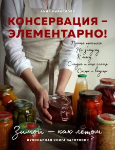 КОНСЕРВАЦИЯ — ЭЛЕМЕНТАРНО! Кулинарная книга заготовок - Кириллова Анна