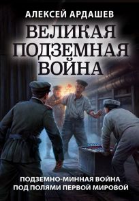 Великая подземная война. Очерк подземно-минной войны под полями Первой мировой - Ардашев Алексей Николаевич