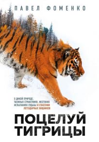 Поцелуй тигрицы. О дикой природе, таежных странствиях, жестоких испытаниях судьбы и спасении легендарных хищников / Фоменко Павел