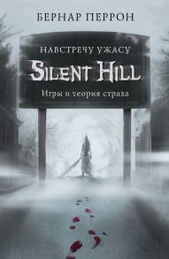 Silent Hill. Навстречу ужасу. Игры и теория страха - Перрон Бернар