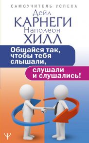 Общайся так, чтобы тебя слышали, слушали и слушались! - Хилл Наполеон, Карнеги Дейл