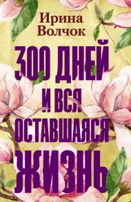 300 дней и вся оставшаяся жизнь - Волчок Ирина