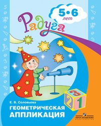 Соловьева. Геометрическая аппликация. Пособие для детей 5-6 лет. (Радуга). - Соловьева Елена Викторовна