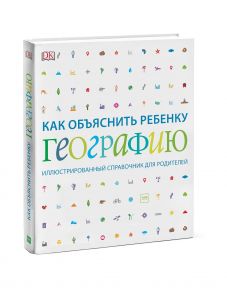 Как объяснить ребенку географию. Иллюстрированный справочник для родителей / DK