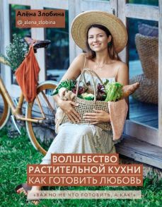 Волшебство растительной кухни. Как готовить любовь - Злобина Алёна