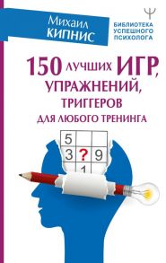 150 лучших игр, упражнений, триггеров для любого тренинга - Кипнис Михаил