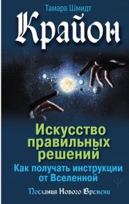 Крайон. Искусство правильных решений. Как получать инструкции от Вселенной / Шмидт Тамара