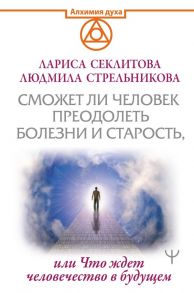 Сможет ли человек преодолеть болезни и старость, или Что ждет человечество в будущем / Стрельникова Людмила Леоновна