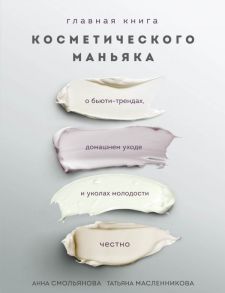 Главная книга косметического маньяка. О бьюти-трендах, домашнем уходе и уколах молодости честно - Смольянова Анна, Масленникова Татьяна