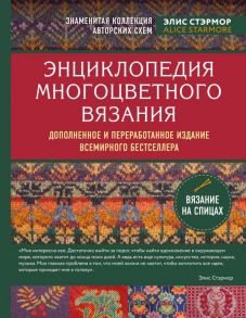 Энциклопедия многоцветного вязания. Знаменитая коллекция авторских схем Элис Стэрмор. Дополненное и переработанное издание всемирного бестселлера / Стармор Элис