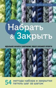 Набрать и Закрыть. 54 метода набора и закрытия петель шаг за шагом. Идеальная техника для любого вязаного проекта - Бестор Лесли Энн