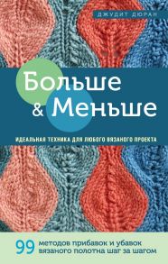 Больше и меньше: 99  методов прибавок и убавок вязаного полотна шаг за шагом. Идеальная техника для любого вязаного проекта - Дюран Джудит