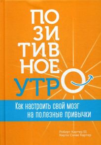 Позитивное утро Как настроить свой мозг на полезные привычки (Картер Ш.Р,Картер К.С. ) / Картер Роберт III, Картер Кирти Салве