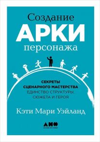 Создание арки персонажа. Секреты сценарного мастерства: единство структуры, сюжета и героя / Уэйланд Кэти Мари