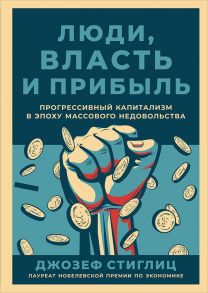 Люди, власть и прибыль: Прогрессивный капитализм в эпоху массового недовольства - Стиглиц Д.