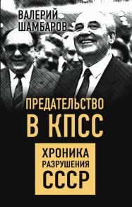 Предательство в КПСС. Хроника разрушения СССР - Шамбаров Валерий Евгеньевич