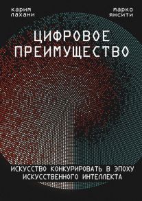 Цифровое преимущество. Искусство конкурировать в эпоху искусственного интеллекта - Янсити Марко, Лахани Карим