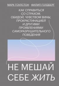 Не мешай себе жить. Как справиться со страхом, обидой, чувством вины, прокрастинацией и другими … - Гоулстон Марк, Филип Голдберг