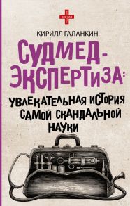 Судмедэкспертиза: увлекательная история самой скандальной науки - Галанкин Кирилл