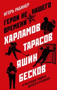 Герои не нашего времени. Харламов, Тарасов, Яшин, Бесков в рассказах родных, друзей и учеников - Рабинер Игорь Яковлевич