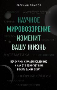 Научное мировоззрение изменит вашу жизнь. Почему мы изучаем Вселенную и как это помогает нам понять самих себя? - Плисов Евгений Дмитриевич