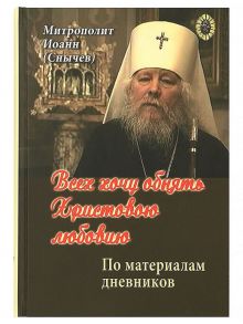 Всех хочу обнять Христовою любовию. По материалам дневников / Митрополит Иоанн (Снычев)