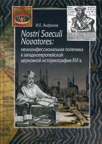 Nostri Saeculi Novatores: межконфессиональная полемика в западноевропейской церковной историографии XVI в / Андронов Илья Евгеньевич