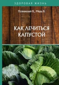 Как лечиться капустой / Мерц В., Познанский В.