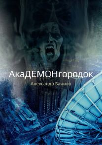 Академонгородок: роман в происшествиях / Бачило Александр Геннадьевич