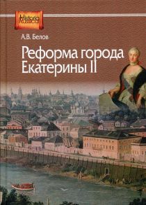 Реформа города Екатерины II: (по материалам губерний Центральной России) - Белов Алексей Викторович