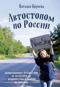 Автостопом по России. Захватывающее путешествие от Петербурга до Владивостока и обратно на попутках - Корнева Наталья Сергеевна