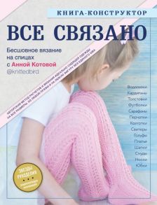 ВСЕ СВЯЗАНО. Бесшовное вязание на спицах с Анной Котовой. Книга-конструктор - Котова Анна Игоревна