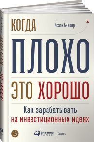 Когда плохо - это хорошо: Как зарабатывать на инвестиционных идеях - Беккер Исаак