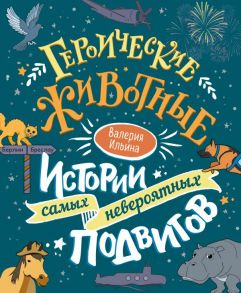 Героические животные. Истории самых невероятных подвигов - Ильина Валерия Сергеевна