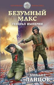 Безумный Макс. Генерал Империи - Ланцов Михаил