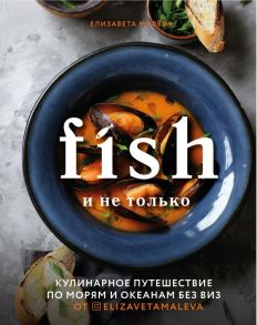 Fish и не только. Кулинарное путешествие по морям и океанам без виз - Малева Елизавета