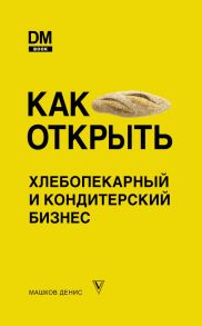 Как открыть хлебопекарный и кондитерский бизнес - Машков Денис Сергеевич