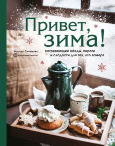 Привет, зима! Согревающие обеды, пироги и сладости для тех, кто замерз - Сеченова Наташа Владимировна