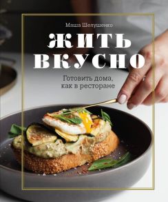 Жить вкусно. Готовить дома, как в ресторане - Шелушенко Мария Владимировна