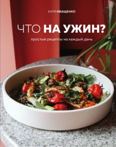 Что на ужин? Простые рецепты на каждый день - Иващенко Катя