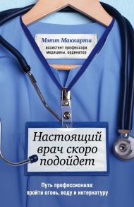 Настоящий врач скоро подойдет. Путь профессионала: пройти огонь, воду и интернатуру - Маккарти Мэтт