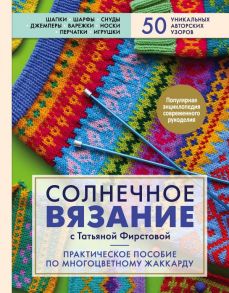 Солнечное вязание с Татьяной Фирстовой. Практическое пособие по многоцветному жаккарду - Фирстова Татьяна Викторовна