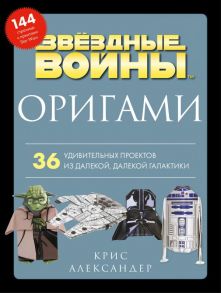 Оригами Звездные войны (Star Wars). 36 удивительных проектов из далекой, далекой Галактики - Александер Крис