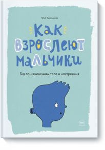 Как взрослеют мальчики. Гид по изменениям тела и настроения - Фил Уилкинсон, иллюстратор Сара Хорн