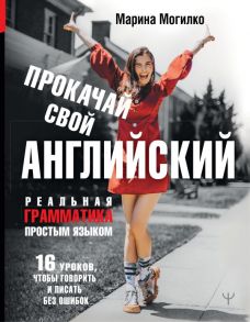 Прокачай свой английский. Реальная грамматика простым языком.16 уроков, чтобы говорить и писать без ошибок - Могилко Марина Дмитриевна