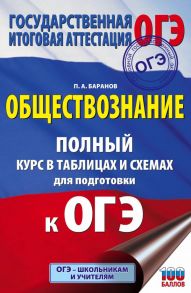 ОГЭ. Обществознание. Полный курс в таблицах и схемах для подготовки к ОГЭ / Баранов Петр Анатольевич