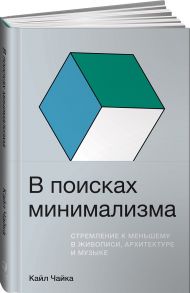 В поисках минимализма: Стремление к меньшему в живописи, архитектуре и музыке / Чайка К.